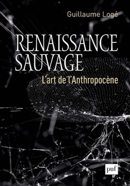 Sortie du livre de Guillaume Logé – « Renaissance sauvage. L&rsquo;art de l&rsquo;Anthropocène »